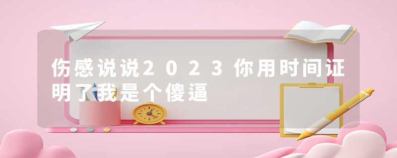 伤感说说2023你用时间证明了我是个傻逼