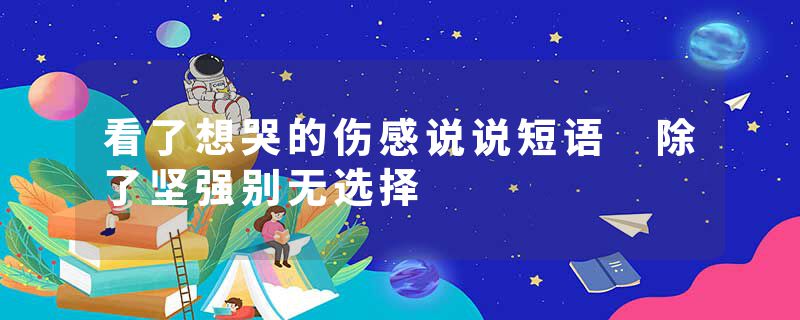 看了想哭的伤感说说短语 除了坚强别无选择