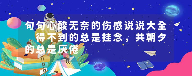 句句心酸无奈的伤感说说大全 得不到的总是挂念,共朝夕的总是厌倦