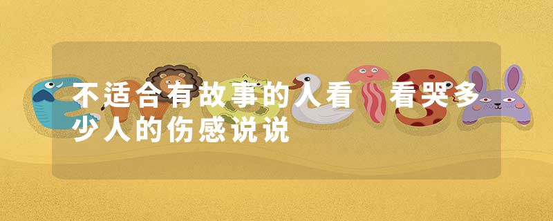 不适合有故事的人看 看哭多少人的伤感说说
