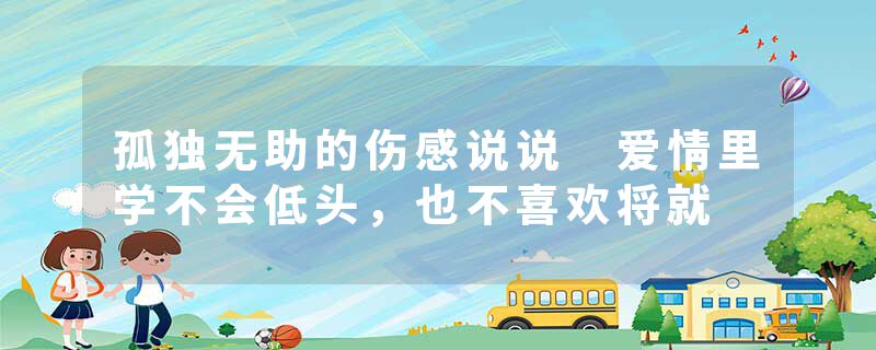 孤独无助的伤感说说 爱情里学不会低头，也不喜欢将就