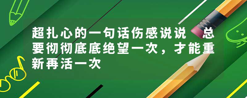 超扎心的一句话伤感说说 总要彻彻底底绝望一次,才能重新再活一次