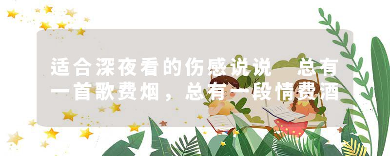 适合深夜看的伤感说说 总有一首歌费烟,总有一段情费酒