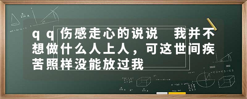 qq伤感走心的说说 我并不想做什么人上人，可这世间疾苦照样没能放过我