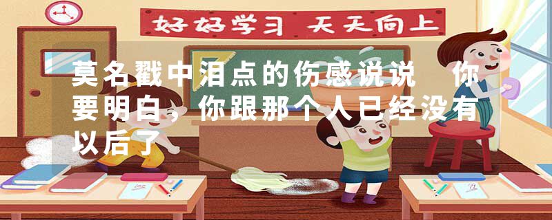 莫名戳中泪点的伤感说说 你要明白，你跟那个人已经没有以后了