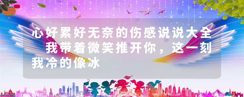 心好累好无奈的伤感说说大全 我带着微笑推开你,这一刻我冷的像冰