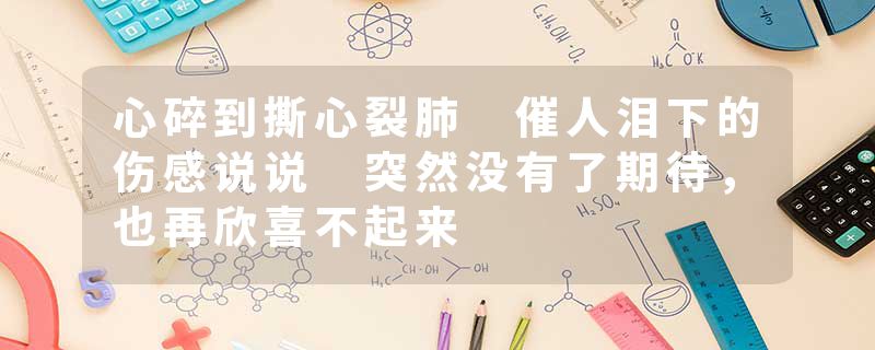 心碎到撕心裂肺 催人泪下的伤感说说 突然没有了期待,也再欣喜不起来
