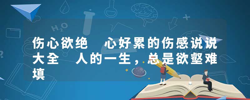 伤心欲绝 心好累的伤感说说大全 人的一生,总是欲壑难填