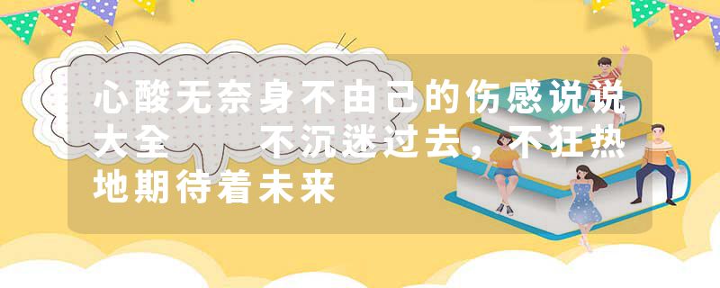 心酸无奈身不由己的伤感说说大全 不沉迷过去,不狂热地期待着未来