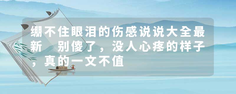绷不住眼泪的伤感说说大全最新 别傻了，没人心疼的样子，真的一文不值