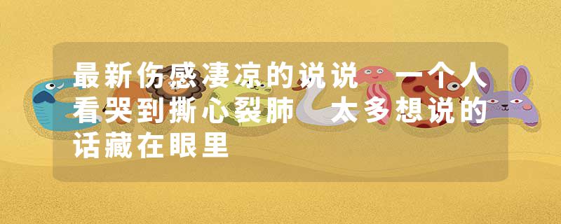 最新伤感凄凉的说说 一个人看哭到撕心裂肺 太多想说的话藏在眼里