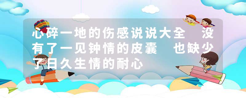 心碎一地的伤感说说大全 没有了一见钟情的皮囊 也缺少了日久生情的耐心