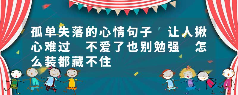 孤单失落的心情句子 让人揪心难过 不爱了也别勉强 怎么装都藏不住