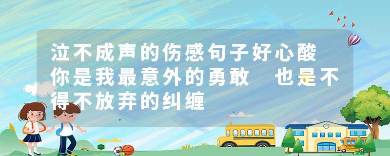 泣不成声的伤感句子好心酸 你是我最意外的勇敢 也是不得不放弃的纠缠