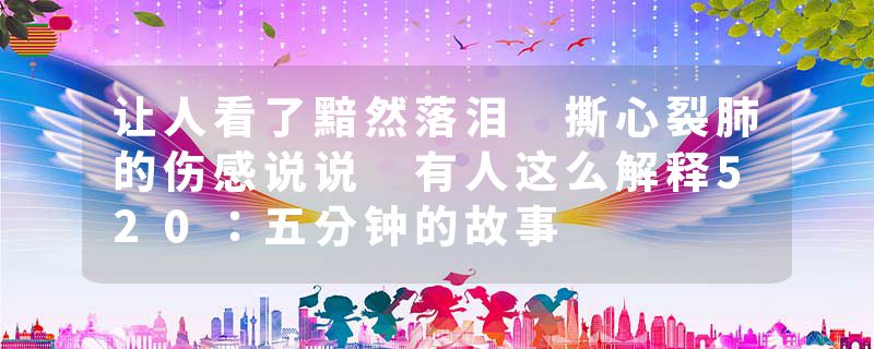 让人看了黯然落泪 撕心裂肺的伤感说说 有人这么解释520:五分钟的故事