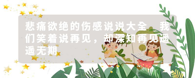 悲痛欲绝的伤感说说大全 我们笑着说再见，却深知再见遥遥无期