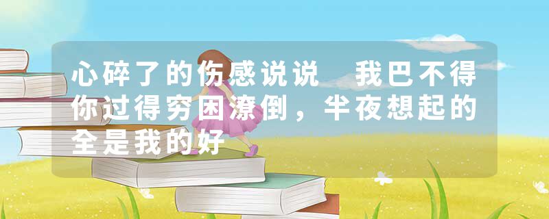 心碎了的伤感说说 我巴不得你过得穷困潦倒,半夜想起的全是我的好