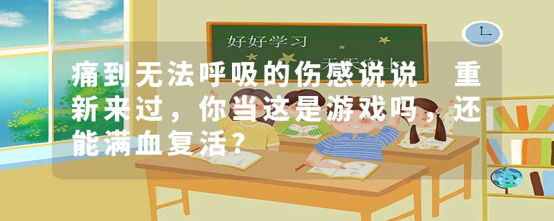 痛到无法呼吸的伤感说说 重新来过,你当这是游戏吗,还能满血复活?