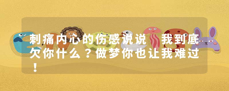 刺痛内心的伤感说说 我到底欠你什么？做梦你也让我难过！