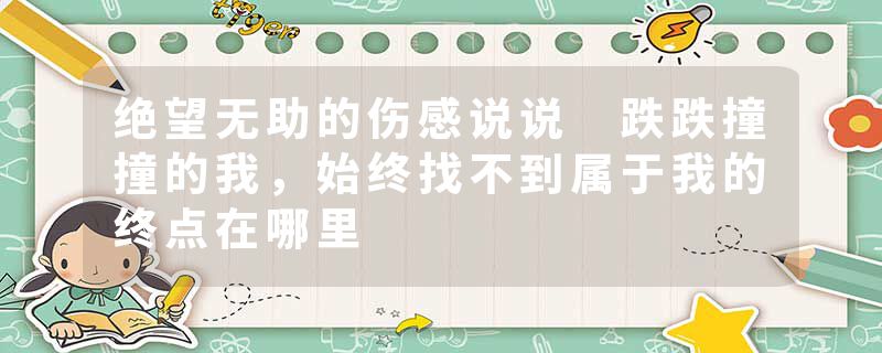 绝望无助的伤感说说 跌跌撞撞的我，始终找不到属于我的终点在哪里