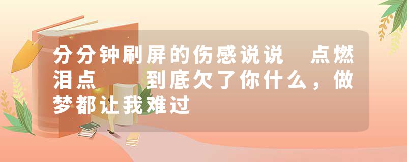 分分钟刷屏的伤感说说 点燃泪点  到底欠了你什么，做梦都让我难过