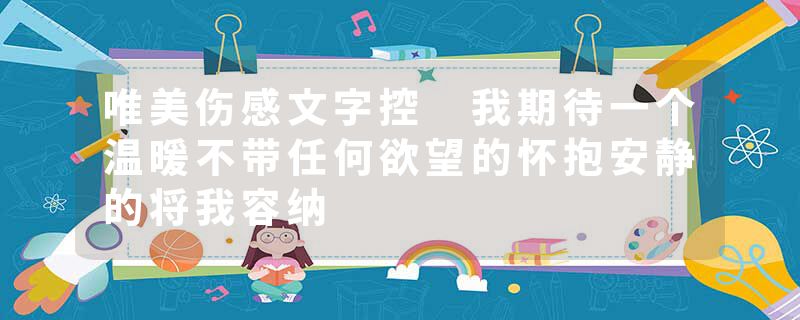 唯美伤感文字控 我期待一个温暖不带任何欲望的怀抱安静的将我容纳