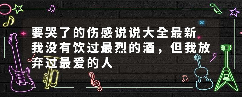 要哭了的伤感说说大全最新 我没有饮过最烈的酒，但我放弃过最爱的人