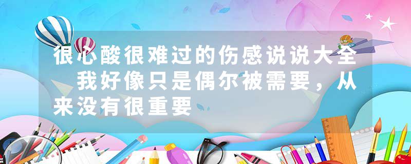 很心酸很难过的伤感说说大全 我好像只是偶尔被需要，从来没有很重要