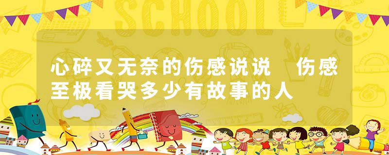 心碎又无奈的伤感说说 伤感至极看哭多少有故事的人