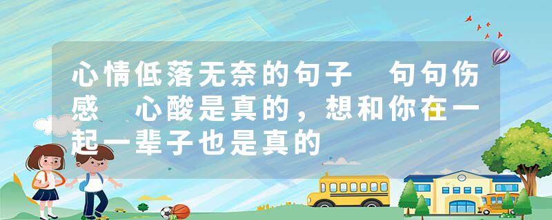 心情低落无奈的句子 句句伤感 心酸是真的，想和你在一起一辈子也是真的