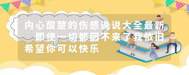 内心酸楚的伤感说说大全最新 即使一切都回不来了我依旧希望你可以快乐