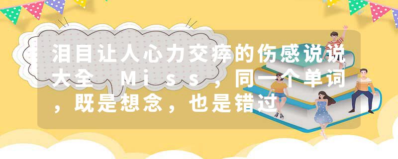 泪目让人心力交瘁的伤感说说大全 Miss，同一个单词，既是想念，也是错过
