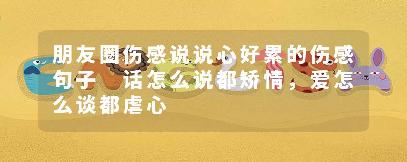 朋友圈伤感说说心好累的伤感句子 话怎么说都矫情,爱怎么谈都虐心