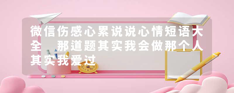 微信伤感心累说说心情短语大全 那道题其实我会做那个人其实我爱过