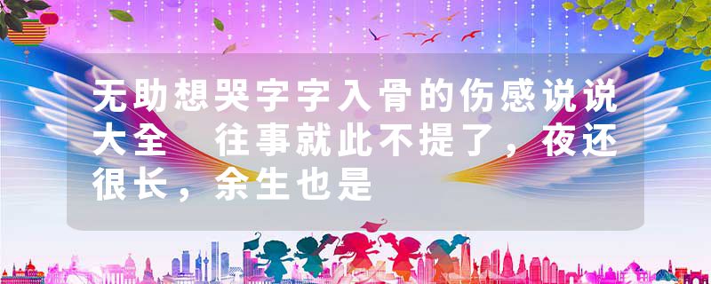 无助想哭字字入骨的伤感说说大全 往事就此不提了，夜还很长，余生也是