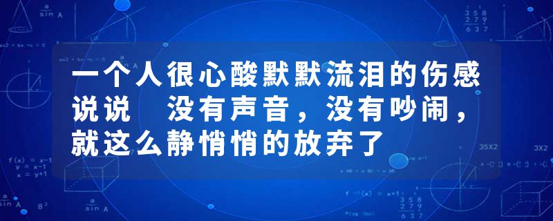一个人很心酸默默流泪的伤感说说 没有声音，没有吵闹，就这么静悄悄的放弃了