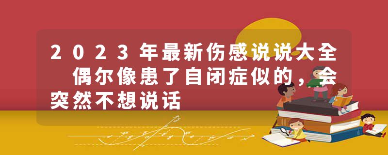 2023年最新伤感说说大全 偶尔像患了自闭症似的,会突然不想说话