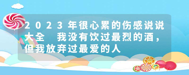 2023年很心累的伤感说说大全 我没有饮过最烈的酒,但我放弃过最爱的人