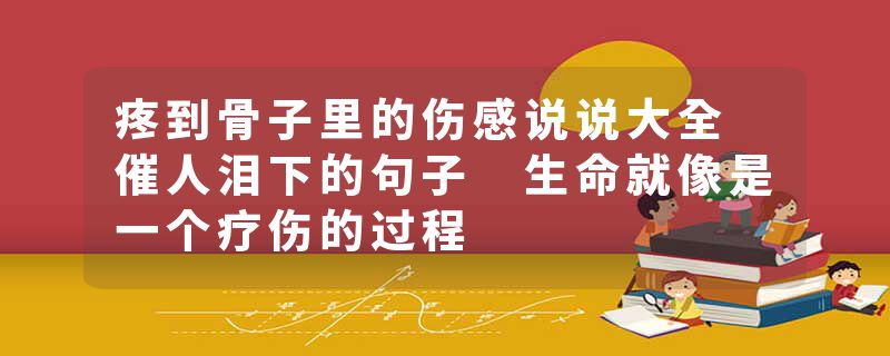 疼到骨子里的伤感说说大全 催人泪下的句子 生命就像是一个疗伤的过程