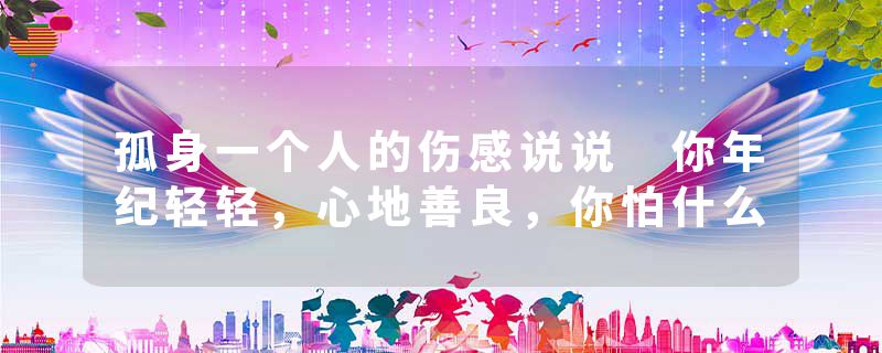 孤身一个人的伤感说说 你年纪轻轻，心地善良，你怕什么