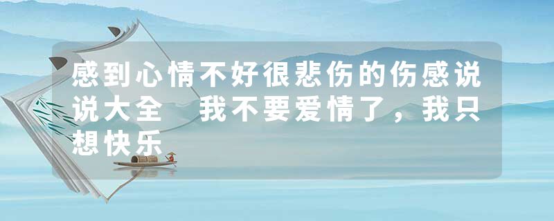 感到心情不好很悲伤的伤感说说大全 我不要爱情了,我只想快乐