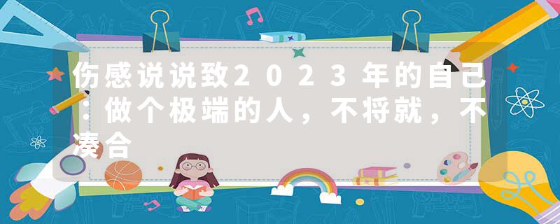 伤感说说致2023年的自己:做个极端的人,不将就,不凑合