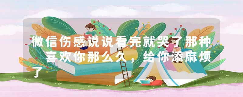 微信伤感说说看完就哭了那种 喜欢你那么久,给你添麻烦了