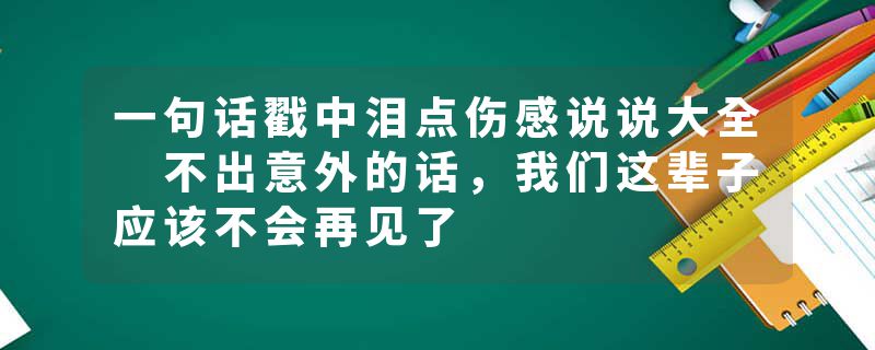 一句话戳中泪点伤感说说大全 不出意外的话，我们这辈子应该不会再见了