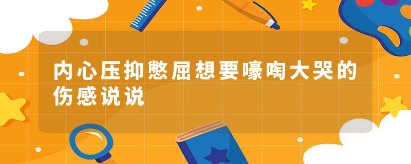 内心压抑憋屈想要嚎啕大哭的伤感说说