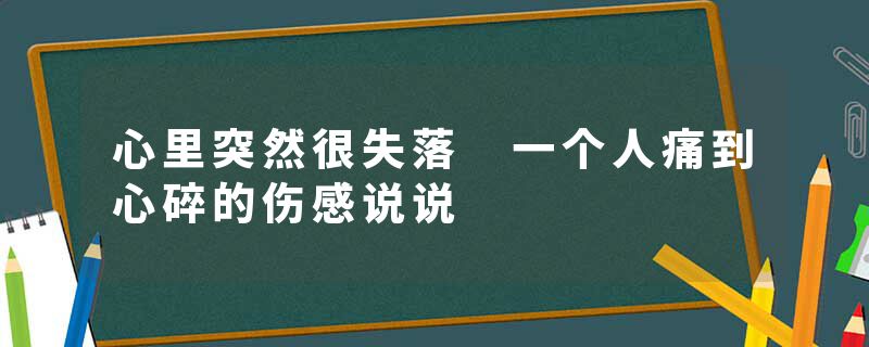 心里突然很失落 一个人痛到心碎的伤感说说