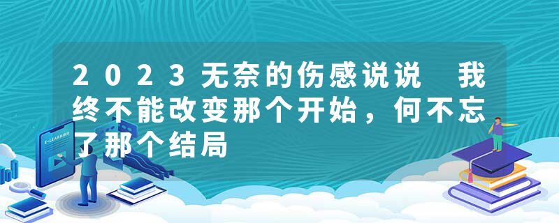 2023无奈的伤感说说 我终不能改变那个开始,何不忘了那个结局