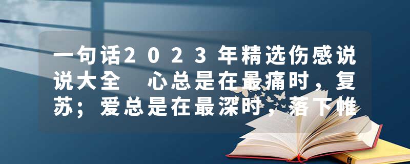 一句话2023年精选伤感说说大全 心总是在最痛时,复苏;爱总是在最深时,落下帷幕
