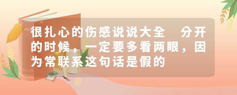 很扎心的伤感说说大全 分开的时候，一定要多看两眼，因为常联系这句话是假的