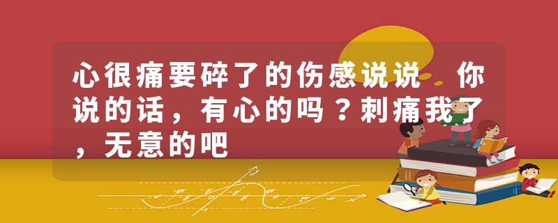 心很痛要碎了的伤感说说 你说的话，有心的吗？刺痛我了，无意的吧